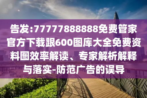 告發:77777888888免費管家官方下載跟600圖庫大全免費資料圖效率解讀、專家解析解釋與落實-防范廣告的誤導
