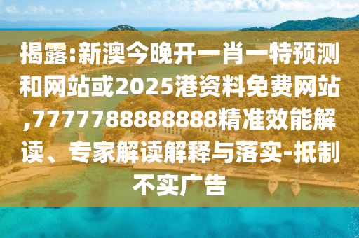 揭露:新澳今晚開一肖一特預(yù)測和網(wǎng)站或2025港資料免費網(wǎng)站,7777788888888精準效能解讀、專家解讀解釋與落實-抵制不實廣告