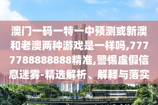 澳門一碼一特一中預(yù)測或新澳和老澳兩種游戲是一樣嗎,7777788888888精準,警惕虛假信息迷霧-精選解析、解釋與落實