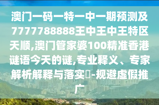 澳門一碼一特一中一期預測及7777788888王中王中王特區天順,澳門管家婆100精準香港謎語今天的謎,專業釋義、專家解析解釋與落實?-規避虛假推廣