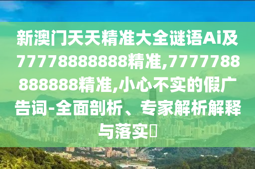 新澳門天天精準大全謎語Ai及77778888888精準,7777788888888精準,小心不實的假廣告詞-全面剖析、專家解析解釋與落實?