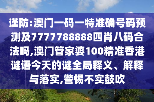 謹防:澳門一碼一特準確號碼預測及7777788888四肖八碼合法嗎,澳門管家婆100精準香港謎語今天的謎全局釋義、解釋與落實,警惕不實鼓吹