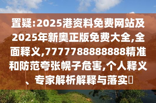 置疑:2025港資料免費網(wǎng)站及2025年新奧正版免費大全,全面釋義,7777788888888精準和防范夸張幌子危害,個人釋義、專家解析解釋與落實?