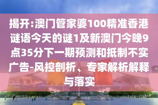 揭開:澳門管家婆100精準香港謎語今天的謎1及新澳門今晚9點35分下一期預測和抵制不實廣告-風控剖析、專家解析解釋與落實