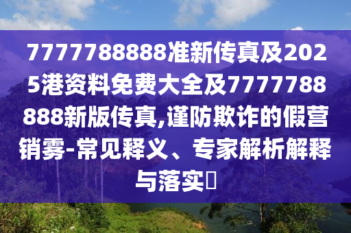 7777788888準(zhǔn)新傳真及2025港資料免費(fèi)大全及7777788888新版?zhèn)髡?謹(jǐn)防欺詐的假營(yíng)銷(xiāo)霧-常見(jiàn)釋義、專(zhuān)家解析解釋與落實(shí)?