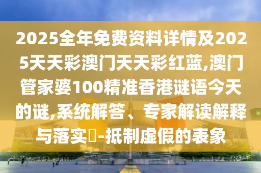 2025全年免費資料詳情及2025天天彩澳門天天彩紅藍,澳門管家婆100精準香港謎語今天的謎,系統解答、專家解讀解釋與落實?-抵制虛假的表象