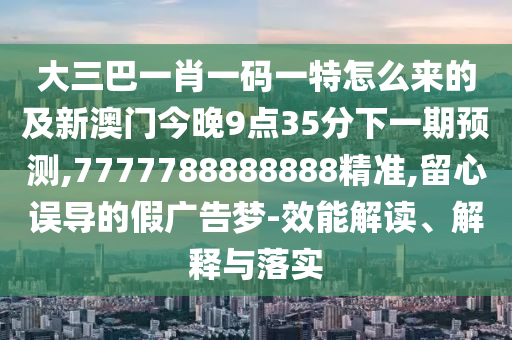 大三巴一肖一碼一特怎么來的及新澳門今晚9點35分下一期預(yù)測,7777788888888精準,留心誤導(dǎo)的假廣告夢-效能解讀、解釋與落實