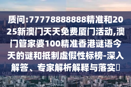 質問:77778888888精準和2025新澳門天天免費廈門活動,澳門管家婆100精準香港謎語今天的謎和抵制虛假性標榜-深入解答、專家解析解釋與落實?