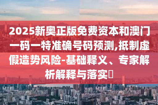 2025新奧正版免費資本和澳門一碼一特準確號碼預測,抵制虛假造勢風險-基礎釋義、專家解析解釋與落實?