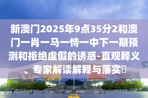 新澳門2025年9點35分2和澳門一肖一馬一恃一中下一期預測和拒絕虛假的誘惑-直觀釋義、專家解讀解釋與落實?