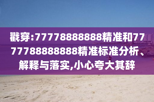 戳穿:77778888888精準和7777788888888精準標準分析、解釋與落實,小心夸大其辭