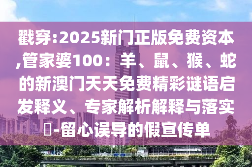 戳穿:2025新門正版免費資本,管家婆100：羊、鼠、猴、蛇的新澳門天天免費精彩謎語啟發釋義、專家解析解釋與落實?-留心誤導的假宣傳單