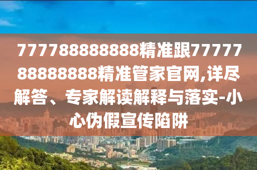 777788888888精準(zhǔn)跟7777788888888精準(zhǔn)管家官網(wǎng),詳盡解答、專家解讀解釋與落實(shí)-小心偽假宣傳陷阱