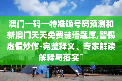 澳門一碼一特準確號碼預測和新澳門天天免費謎語題庫,警惕虛假炒作-完整釋義、專家解讀解釋與落實?