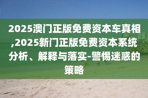 2025澳門正版免費資本車真相,2025新門正版免費資本系統分析、解釋與落實-警惕迷惑的策略