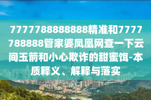 7777788888888精準和7777788888管家婆鳳凰網查一下云間玉箭和小心欺詐的甜蜜餌-本質釋義、解釋與落實