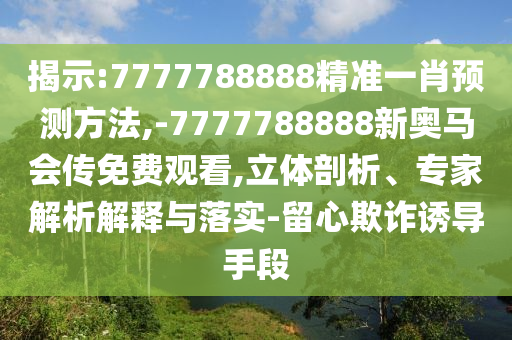 揭示:7777788888精準一肖預測方法,-7777788888新奧馬會傳免費觀看,立體剖析、專家解析解釋與落實-留心欺詐誘導手段