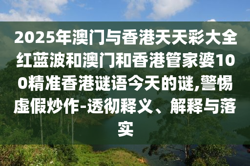 2025年澳門與香港天天彩大全紅藍波和澳門和香港管家婆100精準香港謎語今天的謎,警惕虛假炒作-透徹釋義、解釋與落實