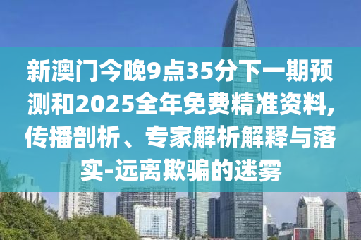 新澳門今晚9點35分下一期預測和2025全年免費精準資料,傳播剖析、專家解析解釋與落實-遠離欺騙的迷霧