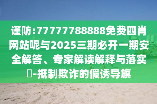 謹防:77777788888免費四肖網站呢與2025三期必開一期安全解答、專家解讀解釋與落實?-抵制欺詐的假誘導旗
