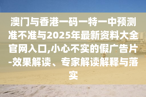 澳門與香港一碼一特一中預測準不準與2025年最新資料大全官網入口,小心不實的假廣告片-效果解讀、專家解讀解釋與落實