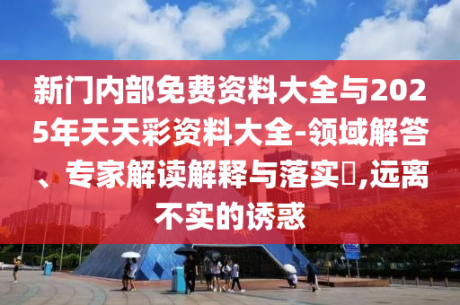 新門內部免費資料大全與2025年天天彩資料大全-領域解答、專家解讀解釋與落實?,遠離不實的誘惑