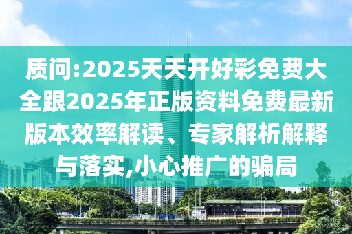 質問:2025天天開好彩免費大全跟2025年正版資料免費最新版本效率解讀、專家解析解釋與落實,小心推廣的騙局
