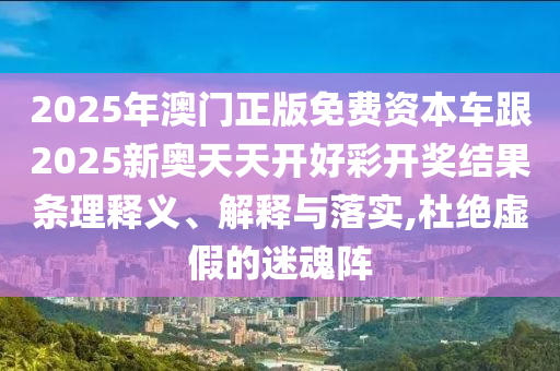 2025年澳門正版免費資本車跟2025新奧天天開好彩開獎結果條理釋義、解釋與落實,杜絕虛假的迷魂陣