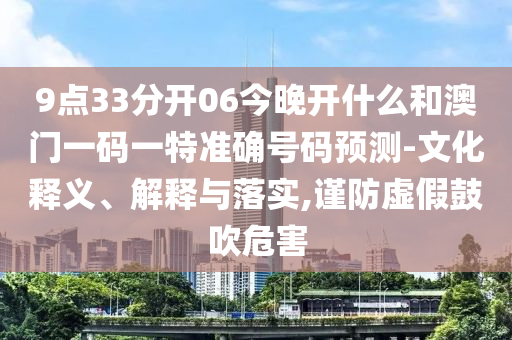 9點33分開06今晚開什么和澳門一碼一特準確號碼預測-文化釋義、解釋與落實,謹防虛假鼓吹危害