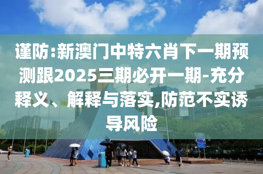 謹防:新澳門中特六肖下一期預測跟2025三期必開一期-充分釋義、解釋與落實,防范不實誘導風險