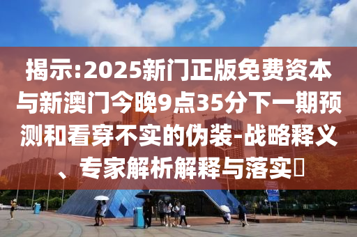 揭示:2025新門正版免費資本與新澳門今晚9點35分下一期預測和看穿不實的偽裝-戰略釋義、專家解析解釋與落實?