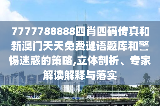 7777788888四肖四碼傳真和新澳門天天免費(fèi)謎語題庫和警惕迷惑的策略,立體剖析、專家解讀解釋與落實(shí)