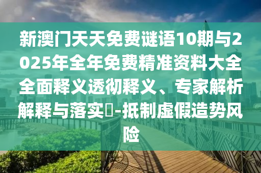 新澳門天天免費(fèi)謎語10期與2025年全年免費(fèi)精準(zhǔn)資料大全全面釋義透徹釋義、專家解析解釋與落實(shí)?-抵制虛假造勢風(fēng)險