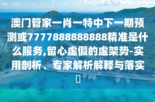 澳門管家一肖一特中下一期預(yù)測或7777888888888精準(zhǔn)是什么服務(wù),留心虛假的虛架勢-實(shí)用剖析、專家解析解釋與落實(shí)?