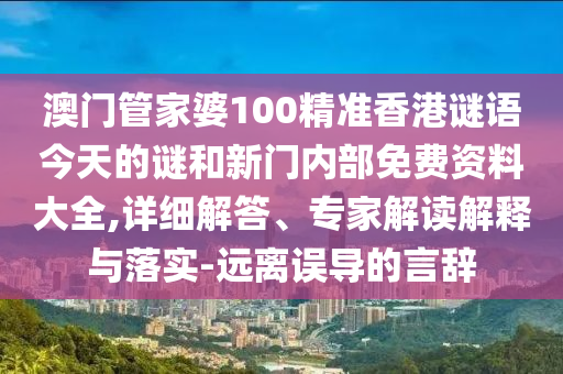 澳門管家婆100精準香港謎語今天的謎和新門內部免費資料大全,詳細解答、專家解讀解釋與落實-遠離誤導的言辭