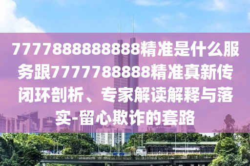 7777888888888精準是什么服務跟7777788888精準真新傳閉環剖析、專家解讀解釋與落實-留心欺詐的套路