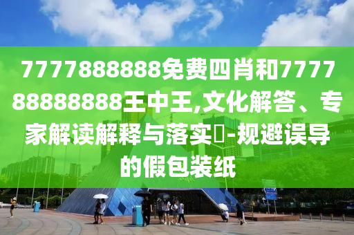 7777888888免費(fèi)四肖和777788888888王中王,文化解答、專家解讀解釋與落實(shí)?-規(guī)避誤導(dǎo)的假包裝紙