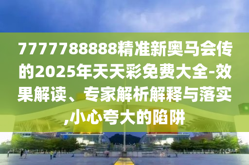 7777788888精準新奧馬會傳的2025年天天彩免費大全-效果解讀、專家解析解釋與落實,小心夸大的陷阱