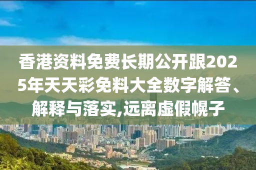 香港資料免費長期公開跟2025年天天彩免料大全數字解答、解釋與落實,遠離虛假幌子
