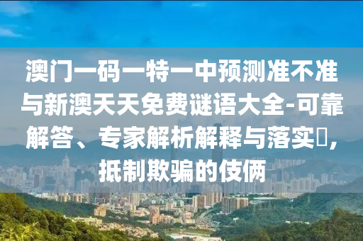 澳門一碼一特一中預測準不準與新澳天天免費謎語大全-可靠解答、專家解析解釋與落實?,抵制欺騙的伎倆