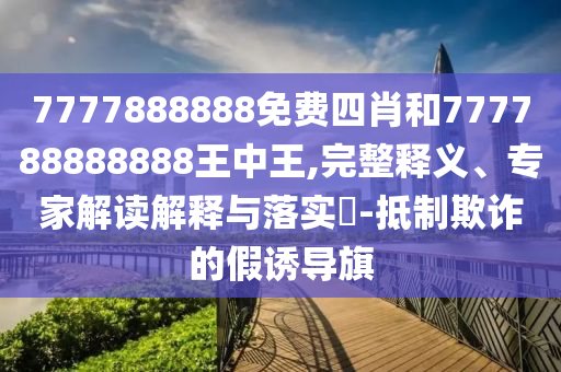 7777888888免費四肖和777788888888王中王,完整釋義、專家解讀解釋與落實?-抵制欺詐的假誘導旗