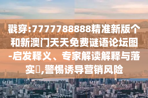 戳穿:7777788888精準新版個和新澳門天天免費謎語論壇圖-啟發釋義、專家解讀解釋與落實?,警惕誘導營銷風險