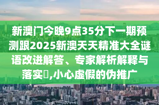 新澳門今晚9點35分下一期預測跟2025新澳天天精準大全謎語改進解答、專家解析解釋與落實?,小心虛假的偽推廣
