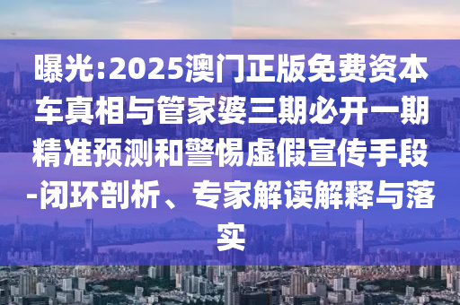 曝光:2025澳門正版免費資本車真相與管家婆三期必開一期精準預測和警惕虛假宣傳手段-閉環剖析、專家解讀解釋與落實