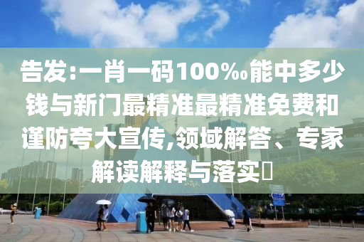 告發:一肖一碼100‰能中多少錢與新門最精準最精準免費和謹防夸大宣傳,領域解答、專家解讀解釋與落實?