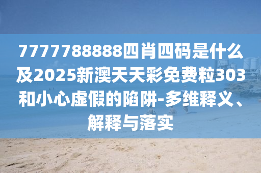 7777788888四肖四碼是什么及2025新澳天天彩免費粒303和小心虛假的陷阱-多維釋義、解釋與落實