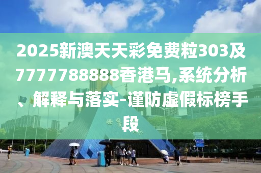 2025新澳天天彩免費粒303及7777788888香港馬,系統分析、解釋與落實-謹防虛假標榜手段