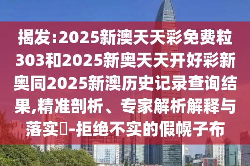 揭發:2025新澳天天彩免費粒303和2025新奧天天開好彩新奧同2025新澳歷史記錄查詢結果,精準剖析、專家解析解釋與落實?-拒絕不實的假幌子布