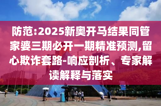 防范:2025新奧開馬結果同管家婆三期必開一期精準預測,留心欺詐套路-響應剖析、專家解讀解釋與落實