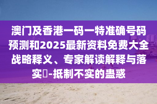 澳門及香港一碼一特準(zhǔn)確號(hào)碼預(yù)測(cè)和2025最新資料免費(fèi)大全戰(zhàn)略釋義、專家解讀解釋與落實(shí)?-抵制不實(shí)的蠱惑